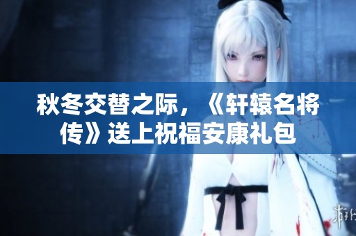 秋冬交替之际，《轩辕名将传》送上祝福安康礼包