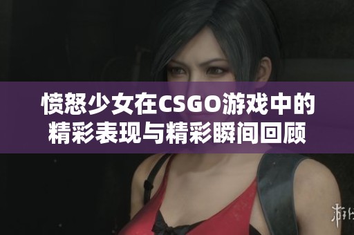 愤怒少女在CSGO游戏中的精彩表现与精彩瞬间回顾