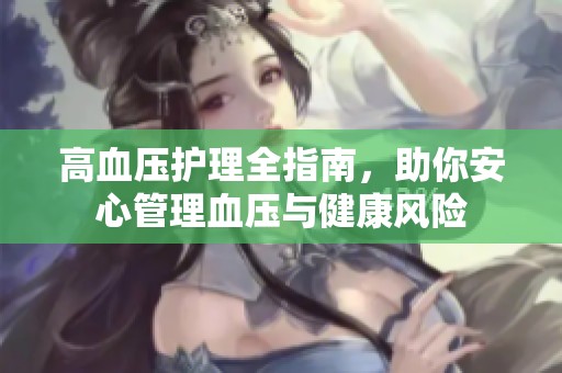 高血压护理全指南，助你安心管理血压与健康风险
