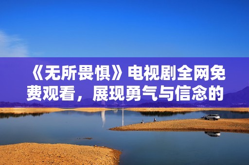 《无所畏惧》电视剧全网免费观看，展现勇气与信念的故事