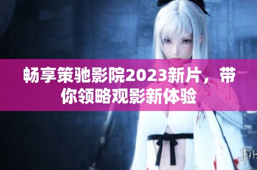 畅享策驰影院2023新片，带你领略观影新体验