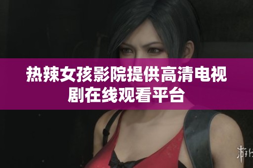 热辣女孩影院提供高清电视剧在线观看平台