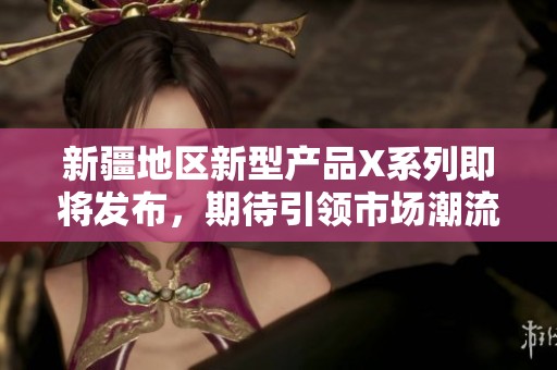 新疆地区新型产品X系列即将发布，期待引领市场潮流