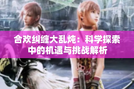 合欢纠缠大乱炖：科学探索中的机遇与挑战解析