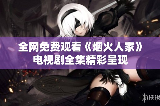 全网免费观看《烟火人家》电视剧全集精彩呈现