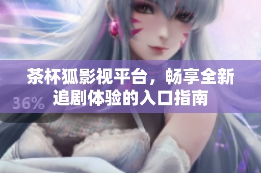 茶杯狐影视平台，畅享全新追剧体验的入口指南