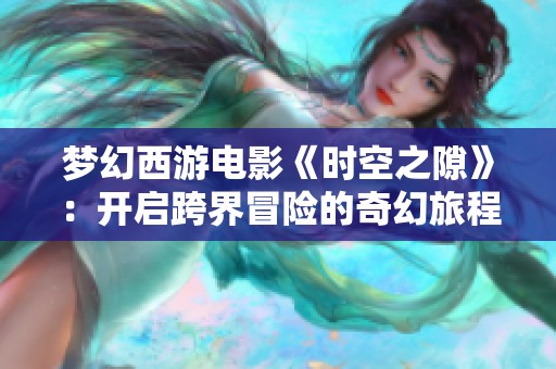 梦幻西游电影《时空之隙》：开启跨界冒险的奇幻旅程