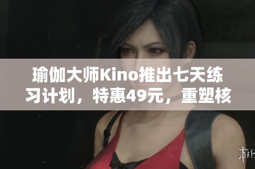 瑜伽大师Kino推出七天练习计划，特惠49元，重塑核心与局部训练