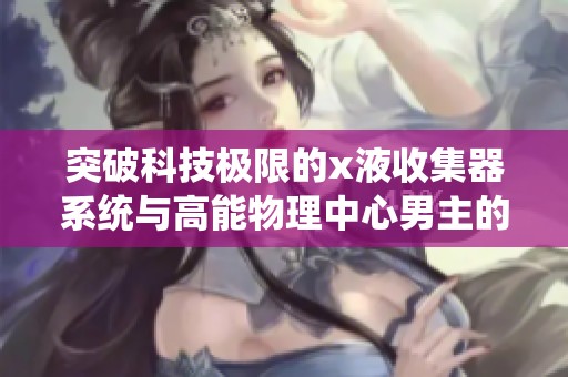 突破科技极限的x液收集器系统与高能物理中心男主的奇幻冒险