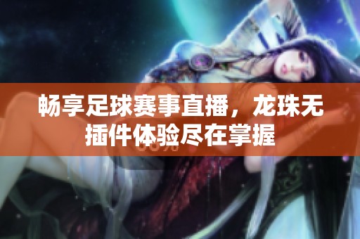 畅享足球赛事直播，龙珠无插件体验尽在掌握