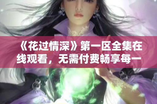 《花过情深》第一区全集在线观看，无需付费畅享每一集