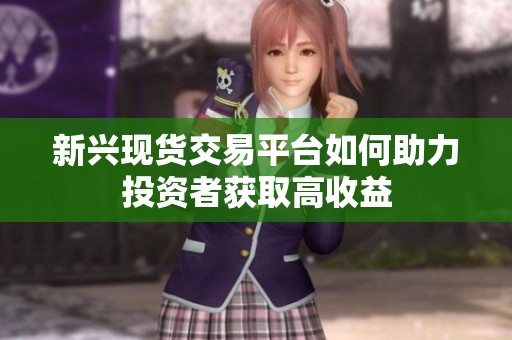 新兴现货交易平台如何助力投资者获取高收益