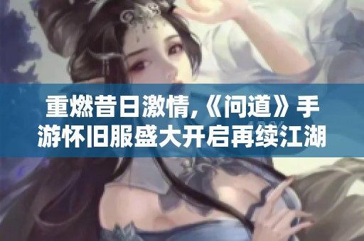 重燃昔日激情,《问道》手游怀旧服盛大开启再续江湖传奇