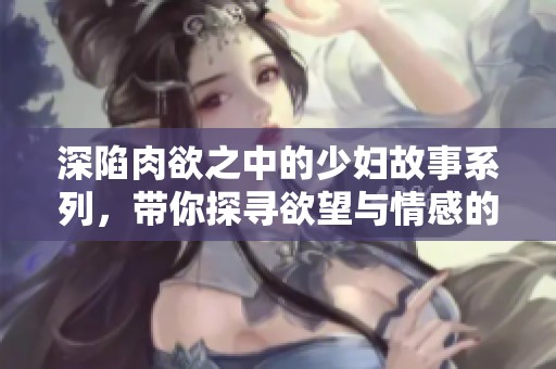 深陷肉欲之中的少妇故事系列，带你探寻欲望与情感的交织