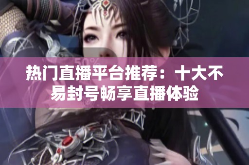 热门直播平台推荐：十大不易封号畅享直播体验