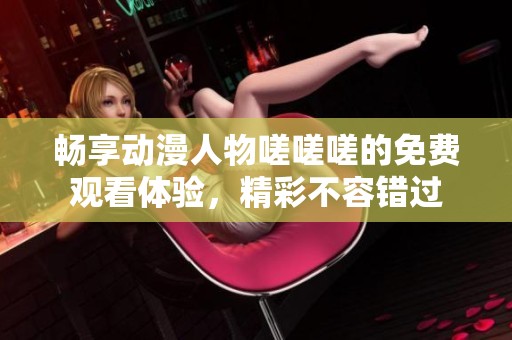 畅享动漫人物嗟嗟嗟的免费观看体验，精彩不容错过