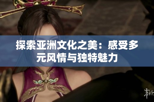 探索亚洲文化之美：感受多元风情与独特魅力