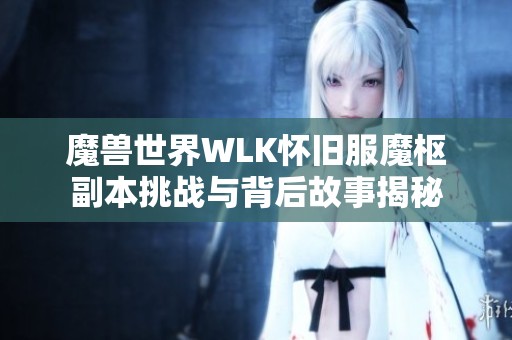 魔兽世界WLK怀旧服魔枢副本挑战与背后故事揭秘