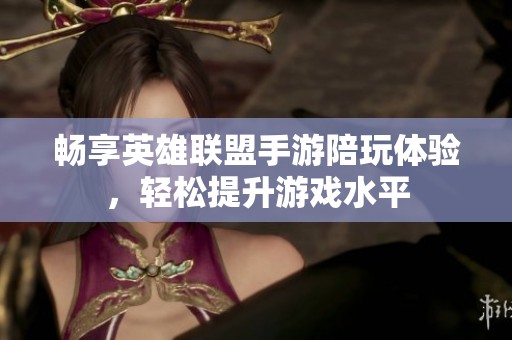 畅享英雄联盟手游陪玩体验，轻松提升游戏水平