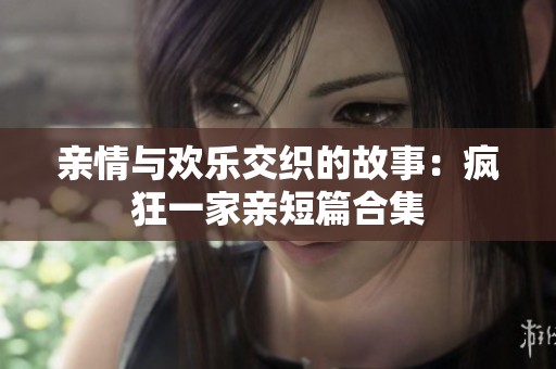 亲情与欢乐交织的故事：疯狂一家亲短篇合集