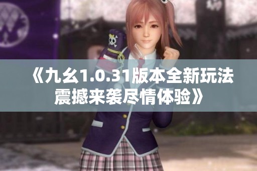 《九幺1.0.31版本全新玩法震撼来袭尽情体验》