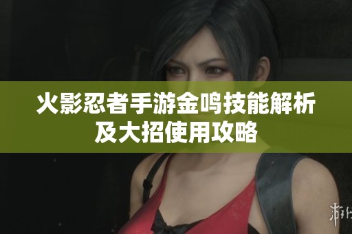 火影忍者手游金鸣技能解析及大招使用攻略