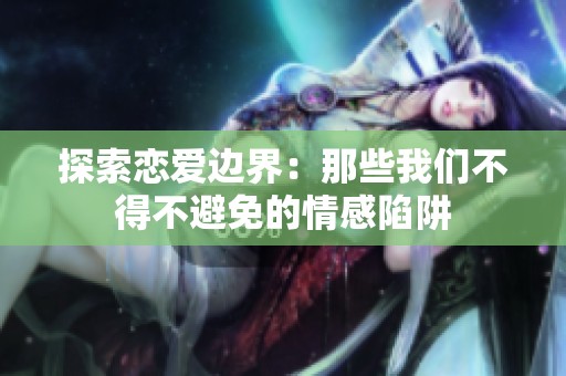 探索恋爱边界：那些我们不得不避免的情感陷阱