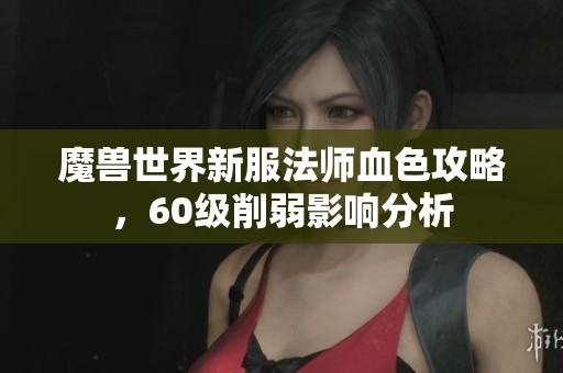 魔兽世界新服法师血色攻略，60级削弱影响分析
