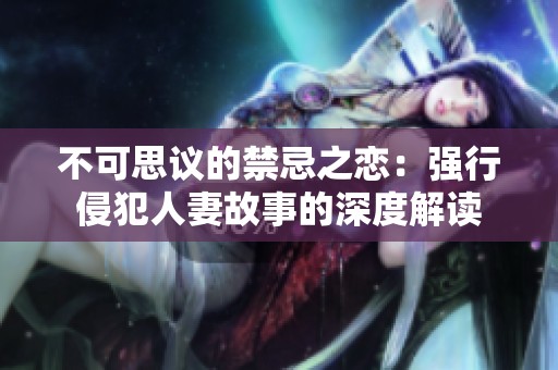 不可思议的禁忌之恋：强行侵犯人妻故事的深度解读