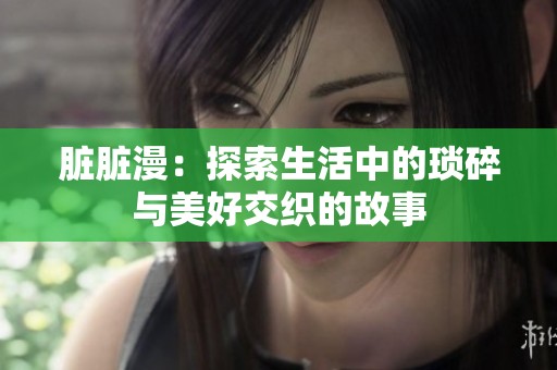 脏脏漫：探索生活中的琐碎与美好交织的故事