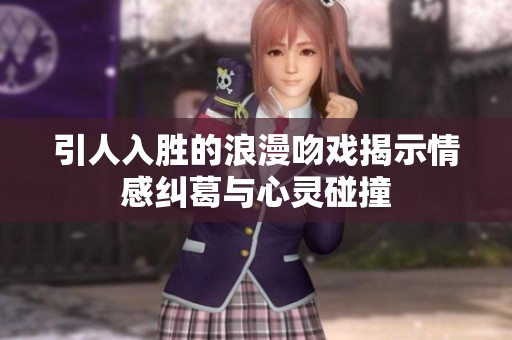 引人入胜的浪漫吻戏揭示情感纠葛与心灵碰撞