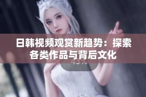 日韩视频观赏新趋势：探索各类作品与背后文化