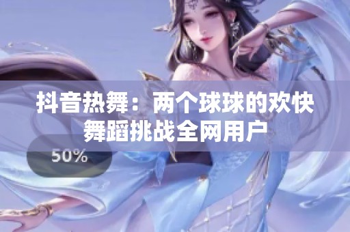 抖音热舞：两个球球的欢快舞蹈挑战全网用户
