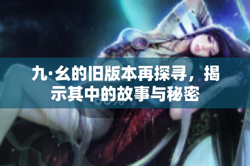 九·幺的旧版本再探寻，揭示其中的故事与秘密