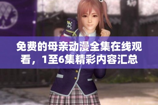 免费的母亲动漫全集在线观看，1至6集精彩内容汇总