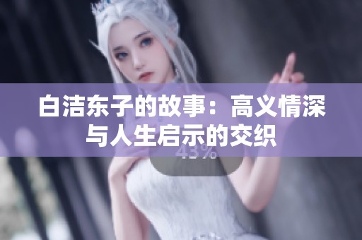 白洁东子的故事：高义情深与人生启示的交织