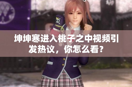 坤坤寒进入桃子之中视频引发热议，你怎么看？