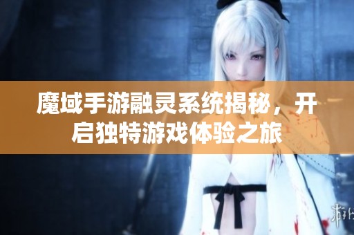 魔域手游融灵系统揭秘，开启独特游戏体验之旅