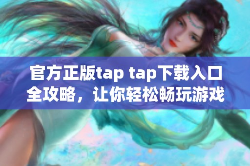 官方正版tap tap下载入口全攻略，让你轻松畅玩游戏