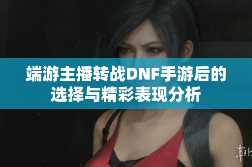 端游主播转战DNF手游后的选择与精彩表现分析
