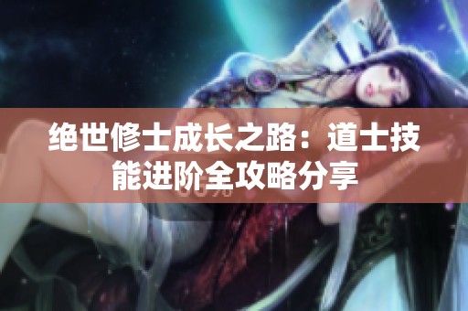 绝世修士成长之路：道士技能进阶全攻略分享