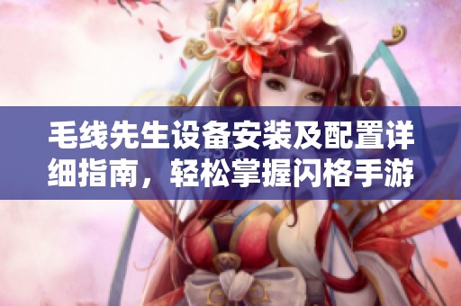 毛线先生设备安装及配置详细指南，轻松掌握闪格手游网使用技巧