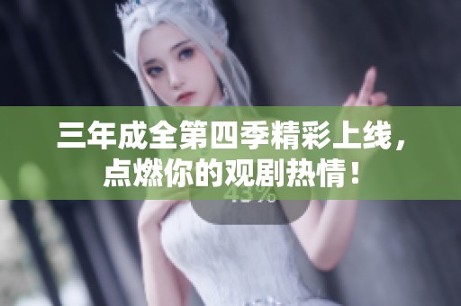 三年成全第四季精彩上线，点燃你的观剧热情！