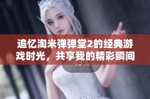 追忆淘米弹弹堂2的经典游戏时光，共享我的精彩瞬间