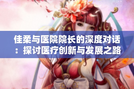 佳柔与医院院长的深度对话：探讨医疗创新与发展之路