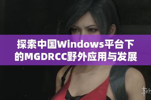 探索中国Windows平台下的MGDRCC野外应用与发展趋势