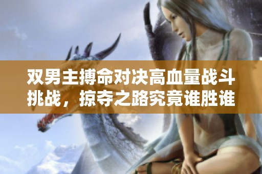双男主搏命对决高血量战斗挑战，掠夺之路究竟谁胜谁负