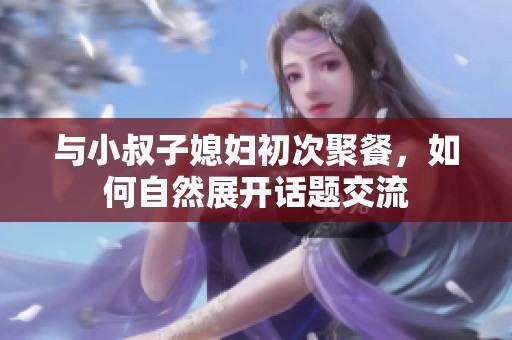 与小叔子媳妇初次聚餐，如何自然展开话题交流