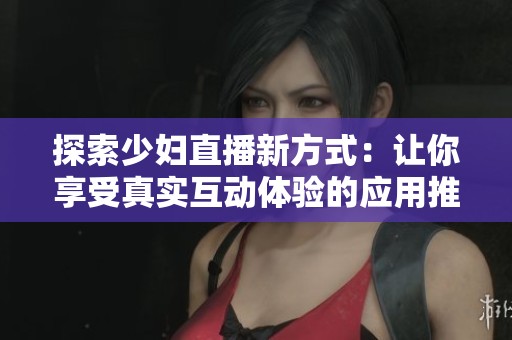 探索少妇直播新方式：让你享受真实互动体验的应用推荐