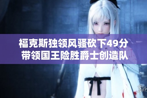福克斯独领风骚砍下49分 带领国王险胜爵士创造队史新纪录